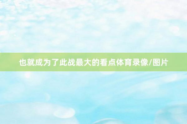 也就成为了此战最大的看点体育录像/图片