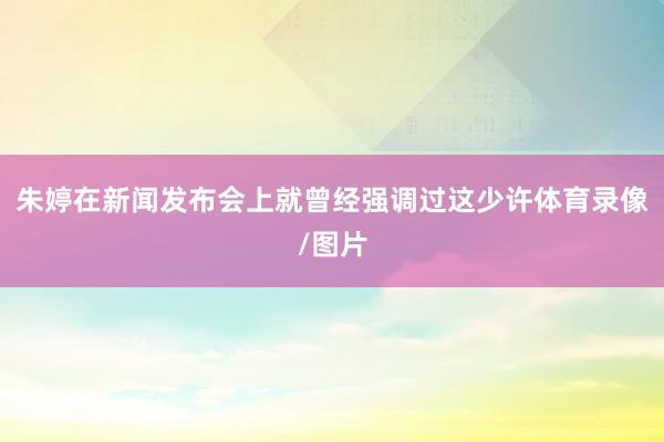 朱婷在新闻发布会上就曾经强调过这少许体育录像/图片