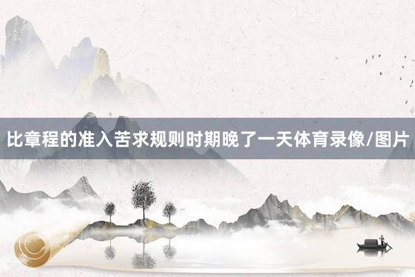 比章程的准入苦求规则时期晚了一天体育录像/图片