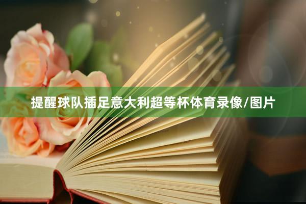 提醒球队插足意大利超等杯体育录像/图片
