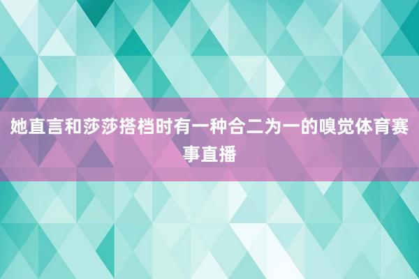 她直言和莎莎搭档时有一种合二为一的嗅觉体育赛事直播