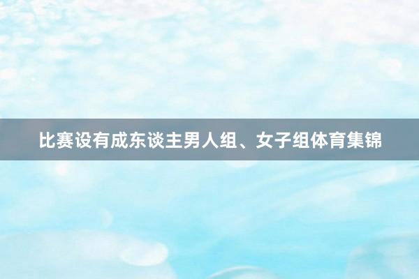 比赛设有成东谈主男人组、女子组体育集锦