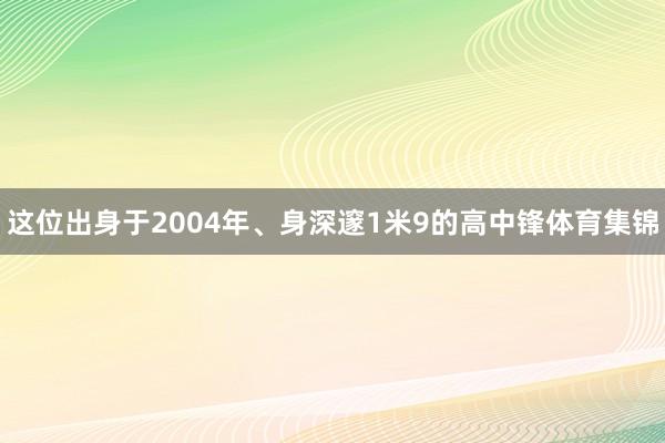 这位出身于2004年、身深邃1米9的高中锋体育集锦