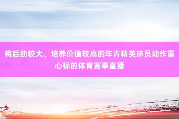 将后劲较大、培养价值较高的年青精英球员动作重心标的体育赛事直播