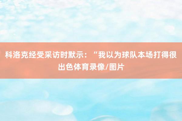 科洛克经受采访时默示：“我以为球队本场打得很出色体育录像/图片