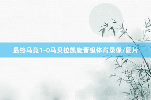 最终马竞1-0马贝拉凯旋晋级体育录像/图片