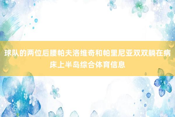 球队的两位后腰帕夫洛维奇和帕里尼亚双双躺在病床上半岛综合体育信息