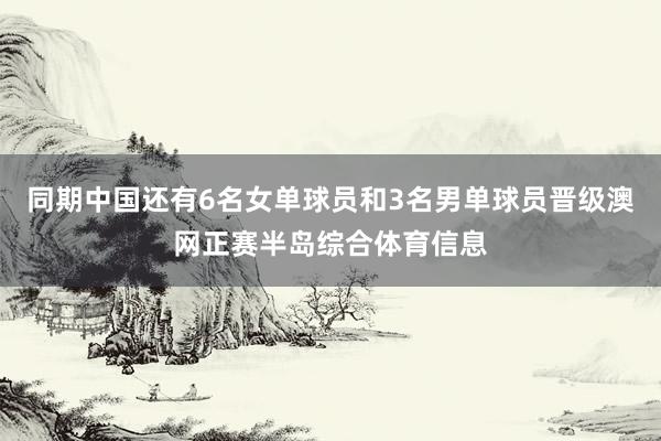 同期中国还有6名女单球员和3名男单球员晋级澳网正赛半岛综合体育信息