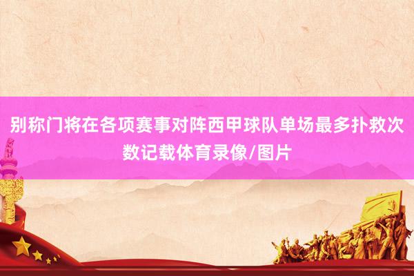 别称门将在各项赛事对阵西甲球队单场最多扑救次数记载体育录像/图片
