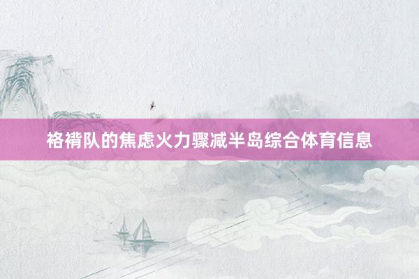 袼褙队的焦虑火力骤减半岛综合体育信息