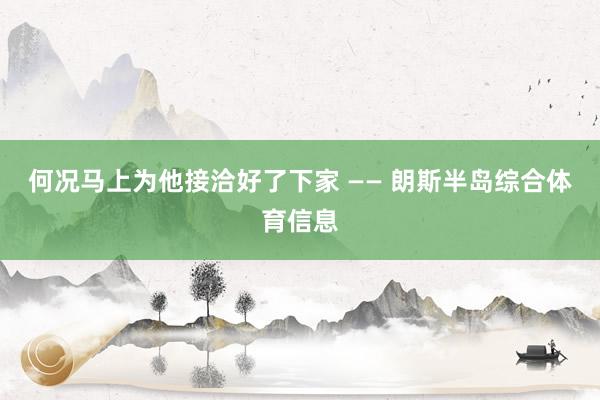 何况马上为他接洽好了下家 —— 朗斯半岛综合体育信息