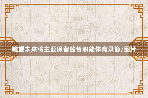 瞻望未来将主要保留监督职能体育录像/图片