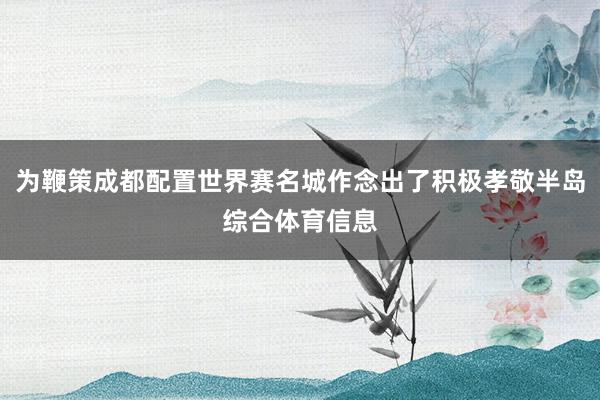 为鞭策成都配置世界赛名城作念出了积极孝敬半岛综合体育信息