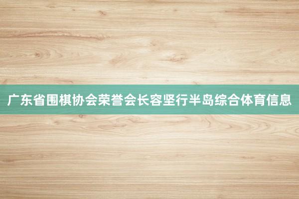 广东省围棋协会荣誉会长容坚行半岛综合体育信息