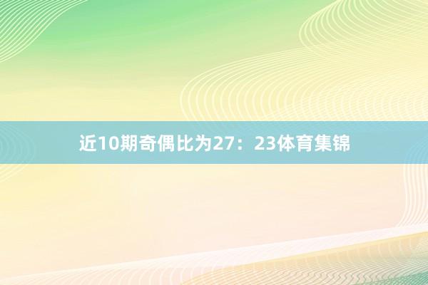近10期奇偶比为27：23体育集锦