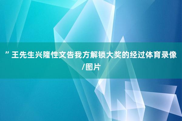 ”王先生兴隆性文告我方解锁大奖的经过体育录像/图片