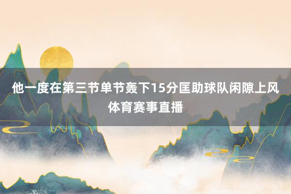 他一度在第三节单节轰下15分匡助球队闲隙上风体育赛事直播