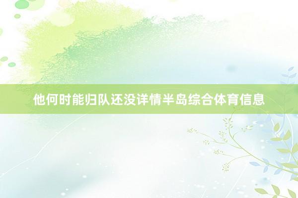他何时能归队还没详情半岛综合体育信息