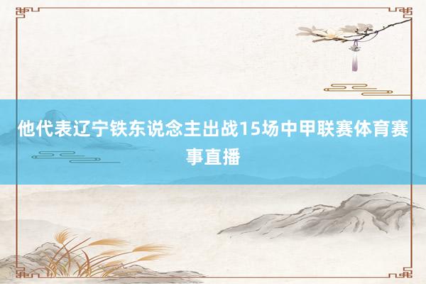他代表辽宁铁东说念主出战15场中甲联赛体育赛事直播