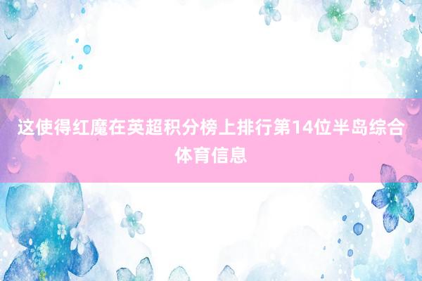 这使得红魔在英超积分榜上排行第14位半岛综合体育信息