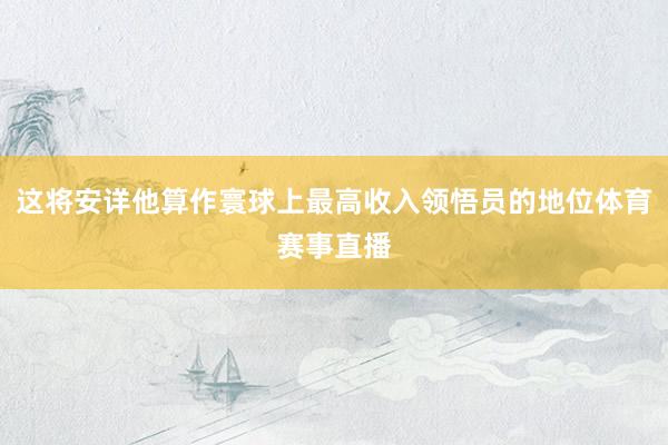 这将安详他算作寰球上最高收入领悟员的地位体育赛事直播