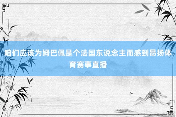 咱们应该为姆巴佩是个法国东说念主而感到昂扬体育赛事直播
