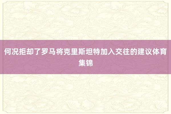 何况拒却了罗马将克里斯坦特加入交往的建议体育集锦
