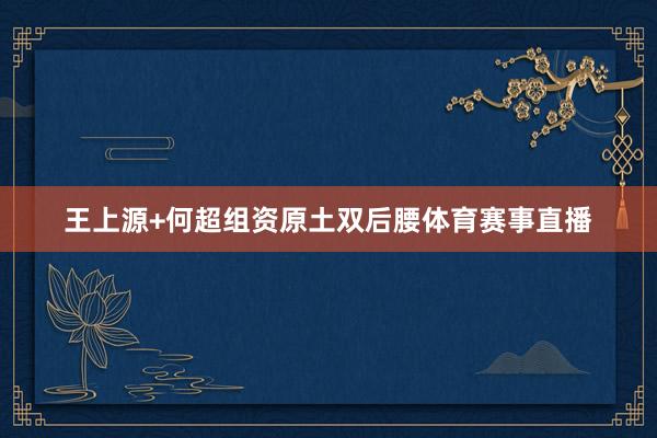 王上源+何超组资原土双后腰体育赛事直播