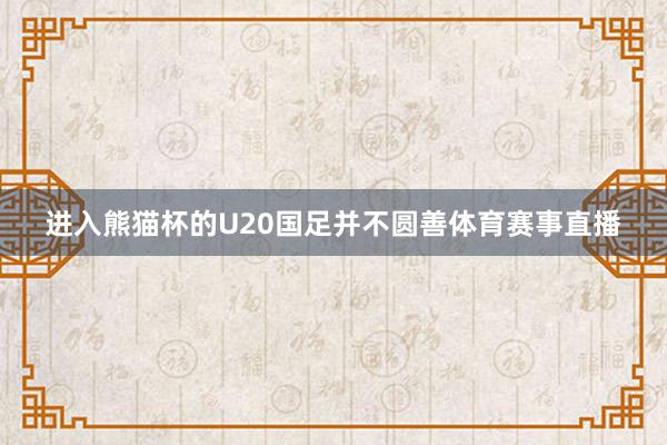 进入熊猫杯的U20国足并不圆善体育赛事直播
