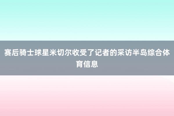赛后骑士球星米切尔收受了记者的采访半岛综合体育信息