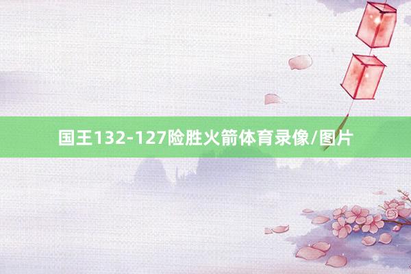 国王132-127险胜火箭体育录像/图片