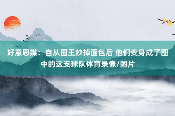 好意思媒：自从国王炒掉面包后 他们变身成了图中的这支球队体育录像/图片