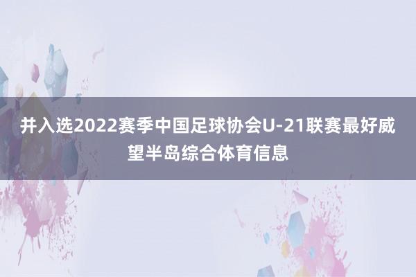 并入选2022赛季中国足球协会U-21联赛最好威望半岛综合体育信息