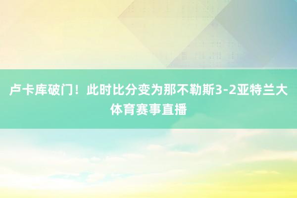 卢卡库破门！此时比分变为那不勒斯3-2亚特兰大体育赛事直播