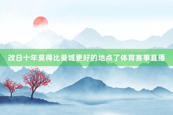改日十年莫得比曼城更好的地点了体育赛事直播