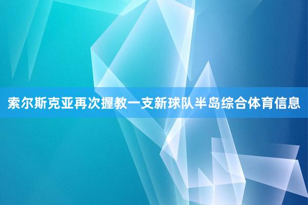 索尔斯克亚再次握教一支新球队半岛综合体育信息