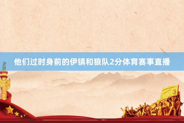 他们过时身前的伊镇和狼队2分体育赛事直播