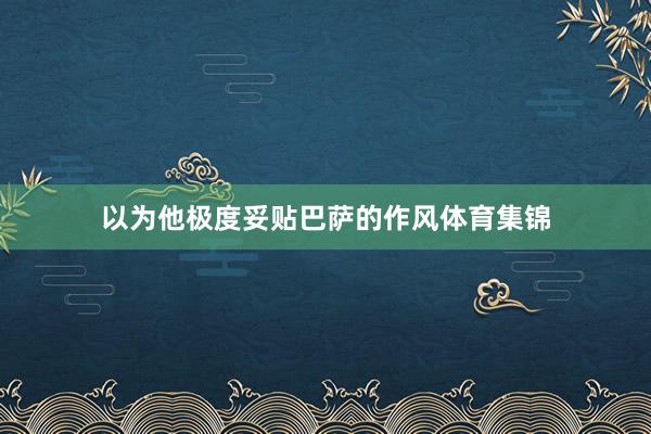 以为他极度妥贴巴萨的作风体育集锦