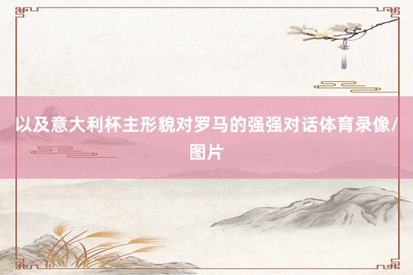以及意大利杯主形貌对罗马的强强对话体育录像/图片
