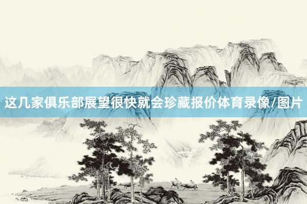 这几家俱乐部展望很快就会珍藏报价体育录像/图片