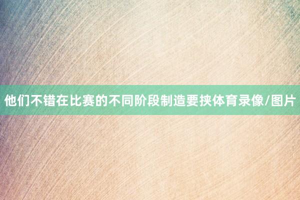 他们不错在比赛的不同阶段制造要挟体育录像/图片