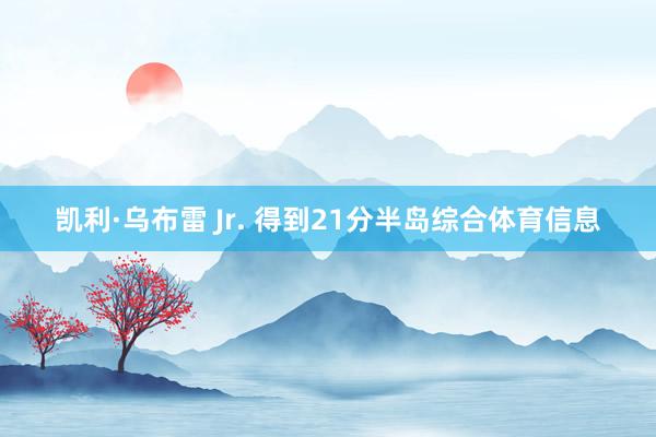 凯利·乌布雷 Jr. 得到21分半岛综合体育信息