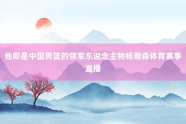 他即是中国男篮的领军东说念主物杨瀚森体育赛事直播