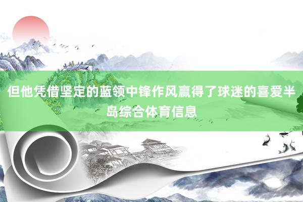 但他凭借坚定的蓝领中锋作风赢得了球迷的喜爱半岛综合体育信息
