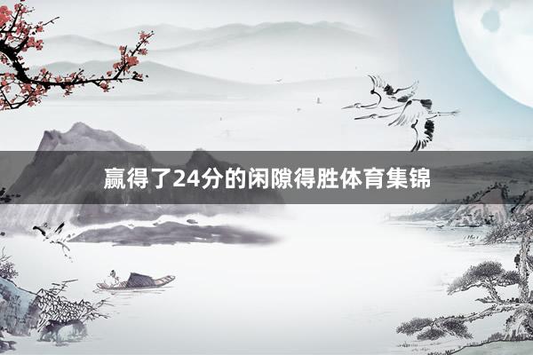 赢得了24分的闲隙得胜体育集锦