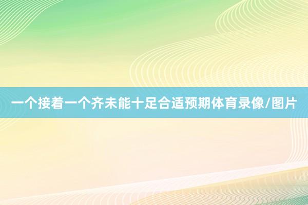 一个接着一个齐未能十足合适预期体育录像/图片