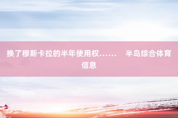 换了穆斯卡拉的半年使用权……    半岛综合体育信息