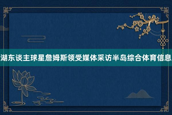 湖东谈主球星詹姆斯领受媒体采访半岛综合体育信息