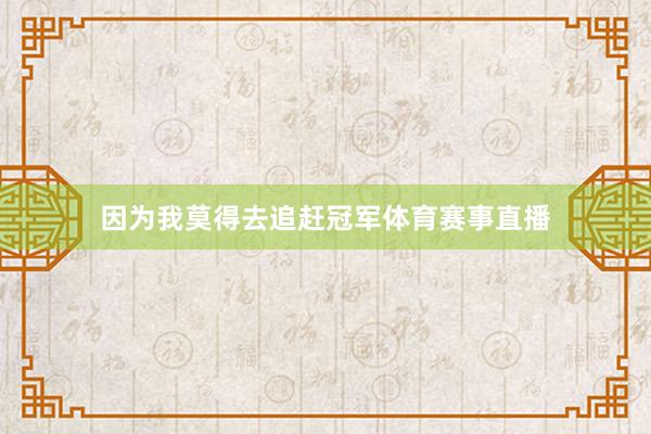 因为我莫得去追赶冠军体育赛事直播