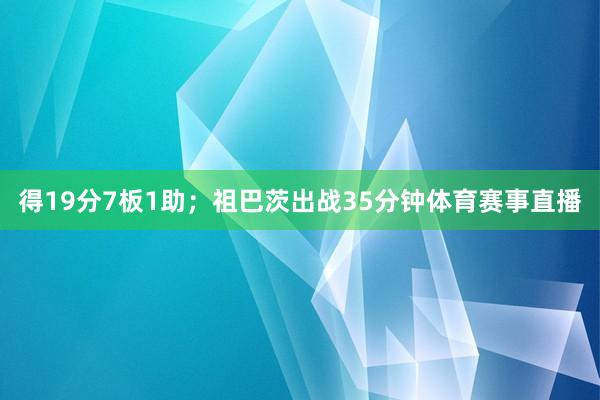 得19分7板1助；祖巴茨出战35分钟体育赛事直播